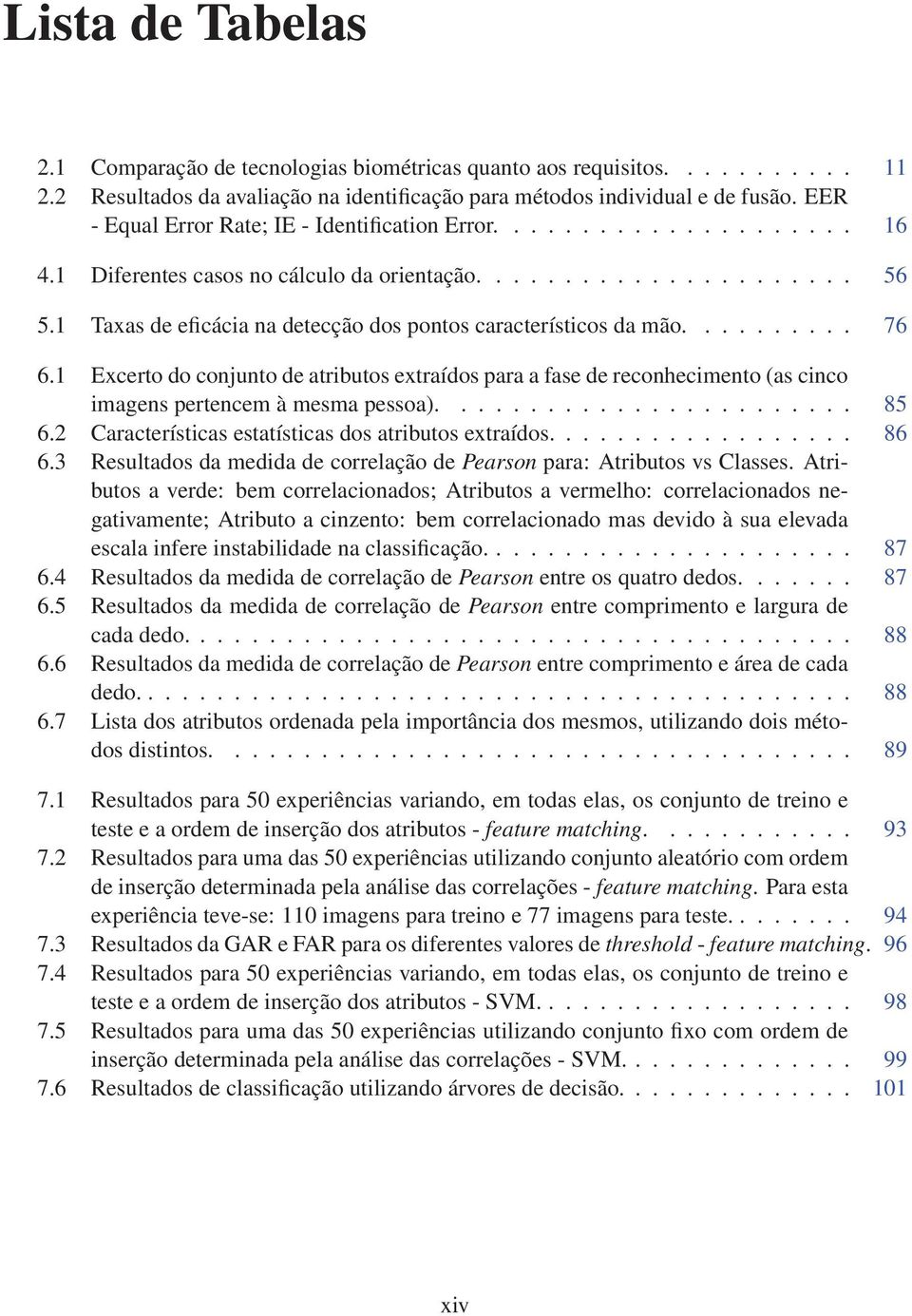 1 Taxas de eficácia na detecção dos pontos característicos da mão.......... 76 6.1 Excerto do conjunto de atributos extraídos para a fase de reconhecimento (as cinco imagens pertencem à mesma pessoa).