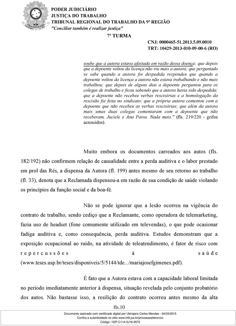 despedida; que a depoente não recebeu verbas rescisórias e a homologação da rescisão foi feita no sindicato; que a própria autora comentou com a depoente que não recebeu as verbas rescisórias; que