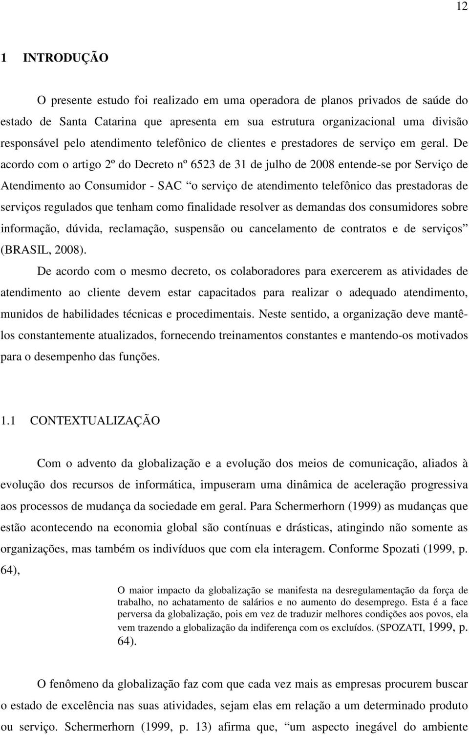 De acordo com o artigo 2º do Decreto nº 6523 de 31 de julho de 2008 entende-se por Serviço de Atendimento ao Consumidor - SAC o serviço de atendimento telefônico das prestadoras de serviços regulados