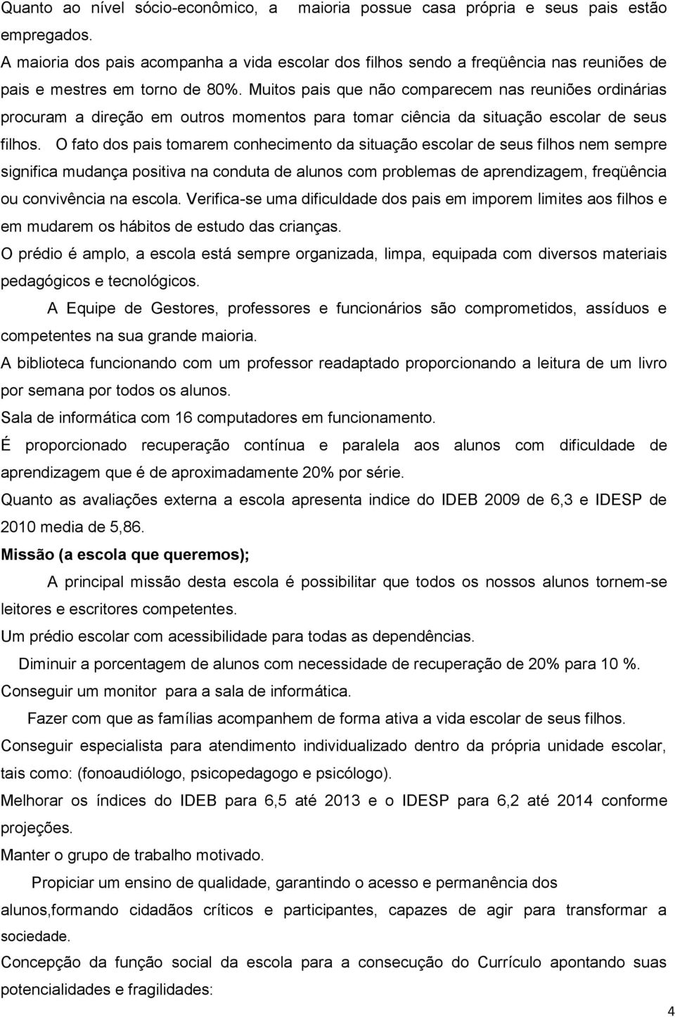 Muitos pais que não comparecem nas reuniões ordinárias procuram a direção em outros momentos para tomar ciência da situação escolar de seus filhos.