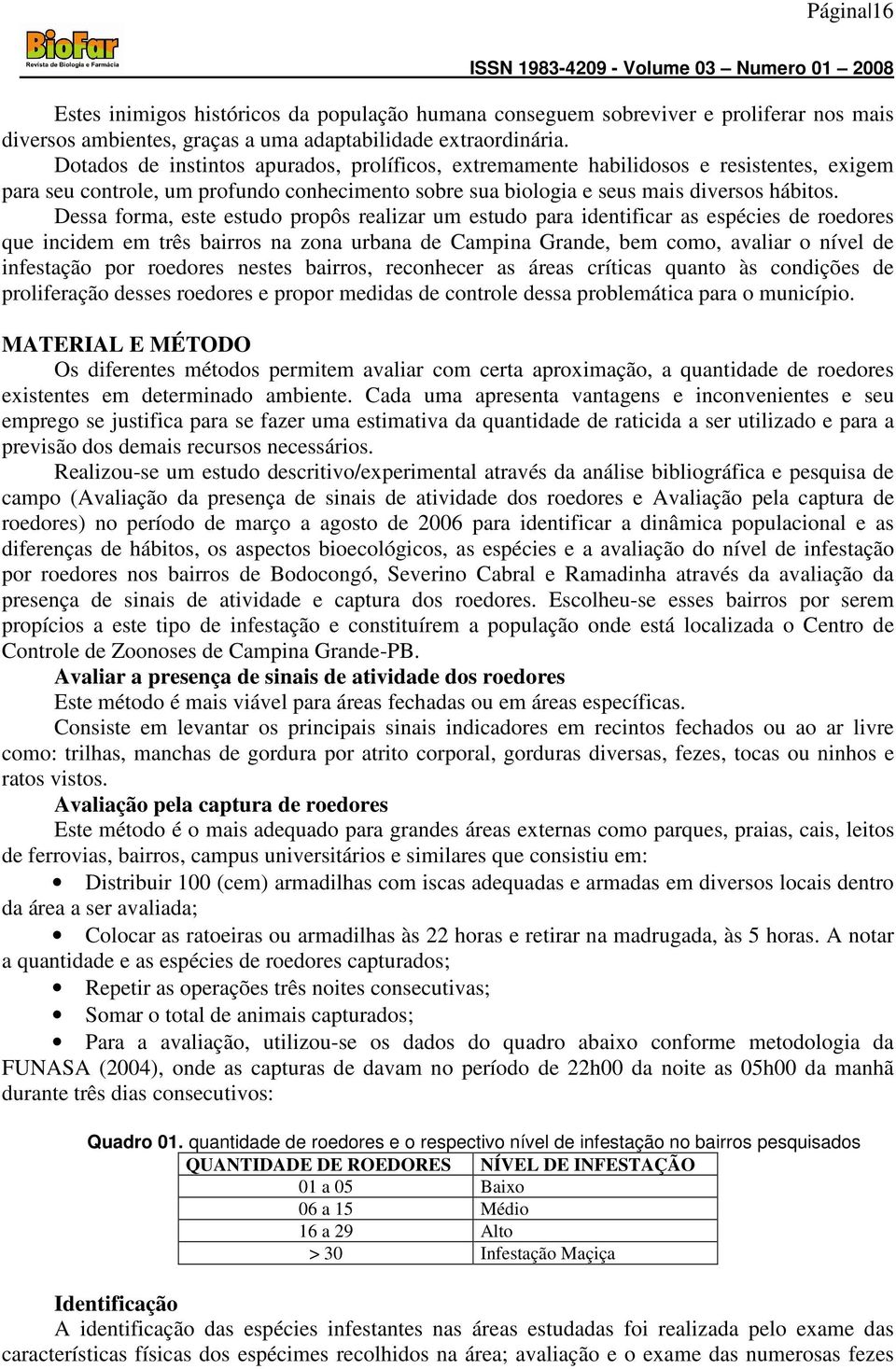 Dessa forma, este estudo propôs realizar um estudo para identificar as espécies de roedores que incidem em três bairros na zona urbana de Campina Grande, bem como, avaliar o nível de infestação por