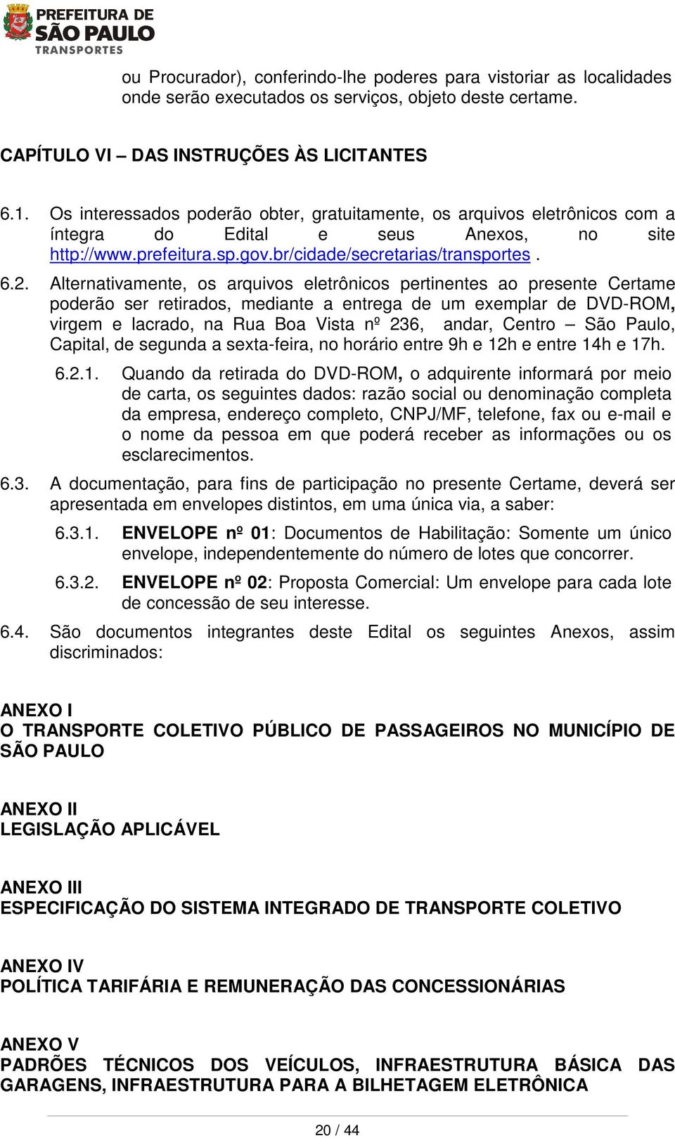 Alternativamente, os arquivos eletrônicos pertinentes ao presente Certame poderão ser retirados, mediante a entrega de um exemplar de DVD-ROM, virgem e lacrado, na Rua Boa Vista nº 236, andar, Centro