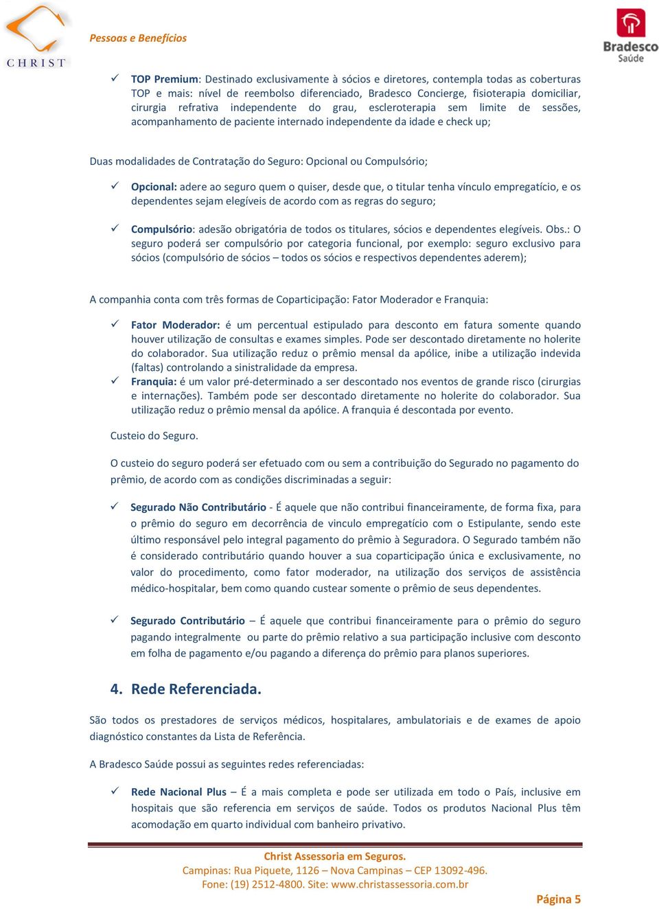 Opcional: adere ao seguro quem o quiser, desde que, o titular tenha vínculo empregatício, e os dependentes sejam elegíveis de acordo com as regras do seguro; Compulsório: adesão obrigatória de todos