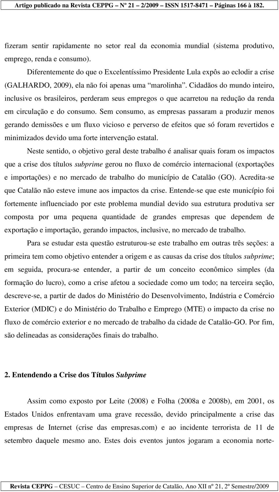 Cidadãos do mundo inteiro, inclusive os brasileiros, perderam seus empregos o que acarretou na redução da renda em circulação e do consumo.