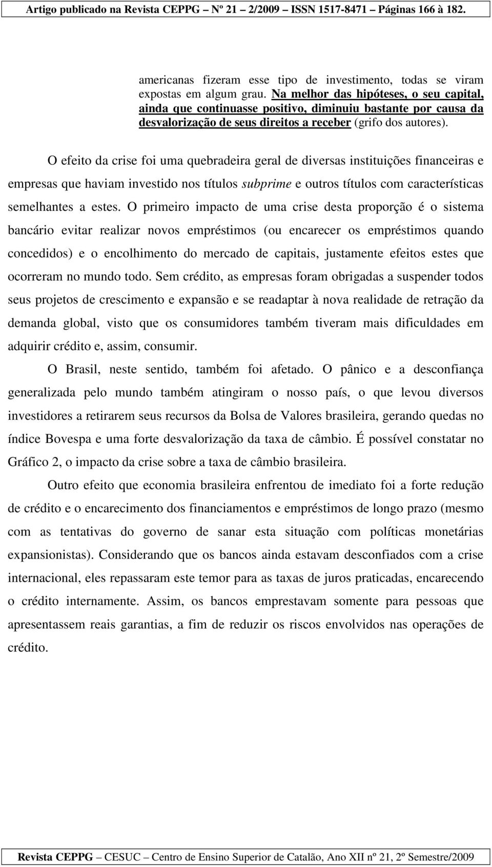 O efeito da crise foi uma quebradeira geral de diversas instituições financeiras e empresas que haviam investido nos títulos subprime e outros títulos com características semelhantes a estes.