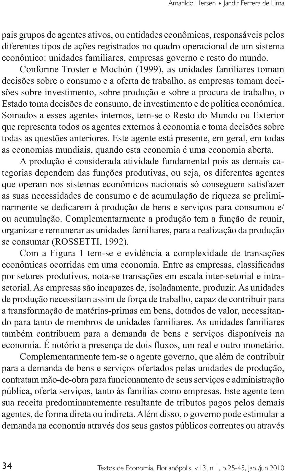 decisões sobre o consumo e a oferta de trabalho, as empresas tomam decisões sobre investimento, sobre produção e sobre a procura de trabalho, o Estado toma decisões de consumo, de investimento e de