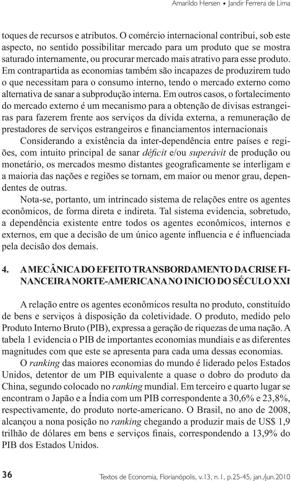 Em contrapartida as economias também são incapazes de produzirem tudo o que necessitam para o consumo interno, tendo o mercado externo como alternativa de sanar a subprodução interna.