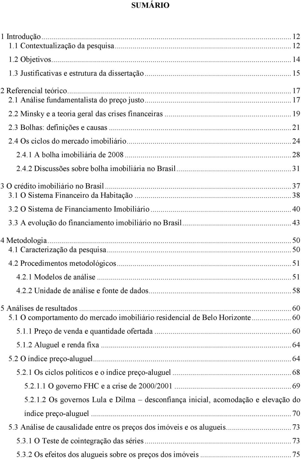 .. 28 2.4.2 Discussões sobre bolha imobiliária no Brasil... 31 3 O crédito imobiliário no Brasil... 37 3.1 O Sistema Financeiro da Habitação... 38 3.2 O Sistema de Financiamento Imobiliário... 40 3.