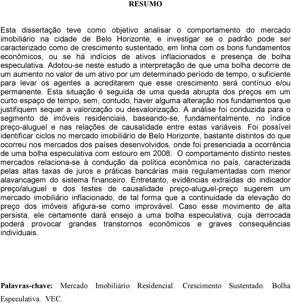 Adotou-se neste estudo a interpretação de que uma bolha decorre de um aumento no valor de um ativo por um determinado período de tempo, o suficiente para levar os agentes a acreditarem que esse