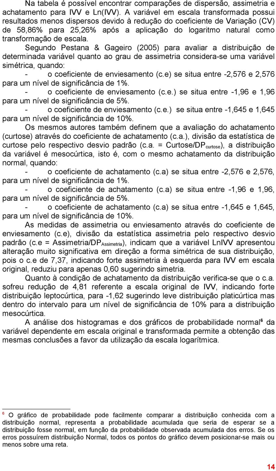 escala. Segundo Pestana & Gageiro (25) para avaliar a distribuição de determinada variável quanto ao grau de assimetria considera-se uma variável simétrica, quando: - o coeficiente de enviesamento (c.