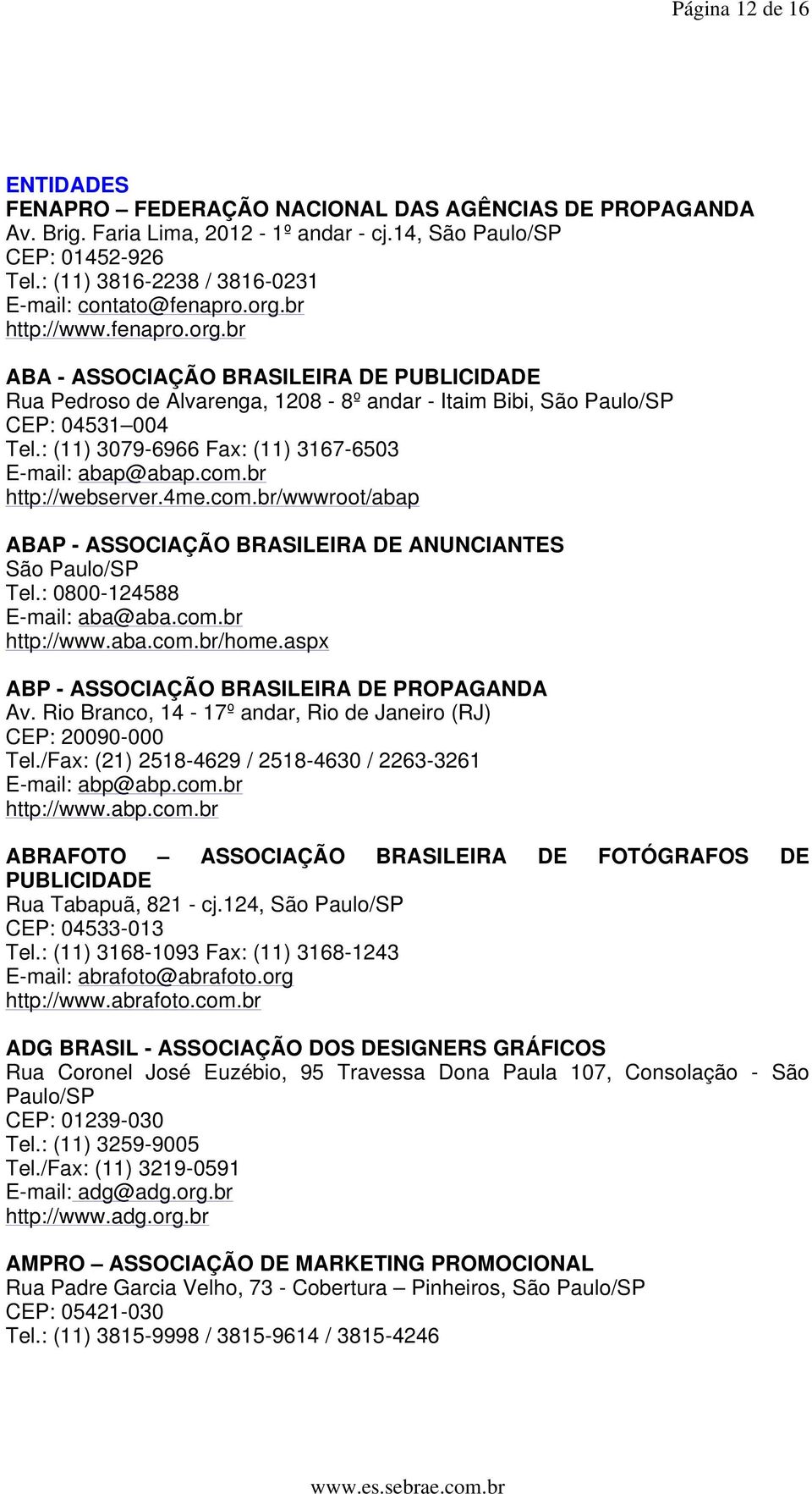 : (11) 3079-6966 Fax: (11) 3167-6503 E-mail: abap@abap.com.br http://webserver.4me.com.br/wwwroot/abap ABAP - ASSOCIAÇÃO BRASILEIRA DE ANUNCIANTES São Paulo/SP Tel.: 0800-124588 E-mail: aba@aba.com.br http://www.