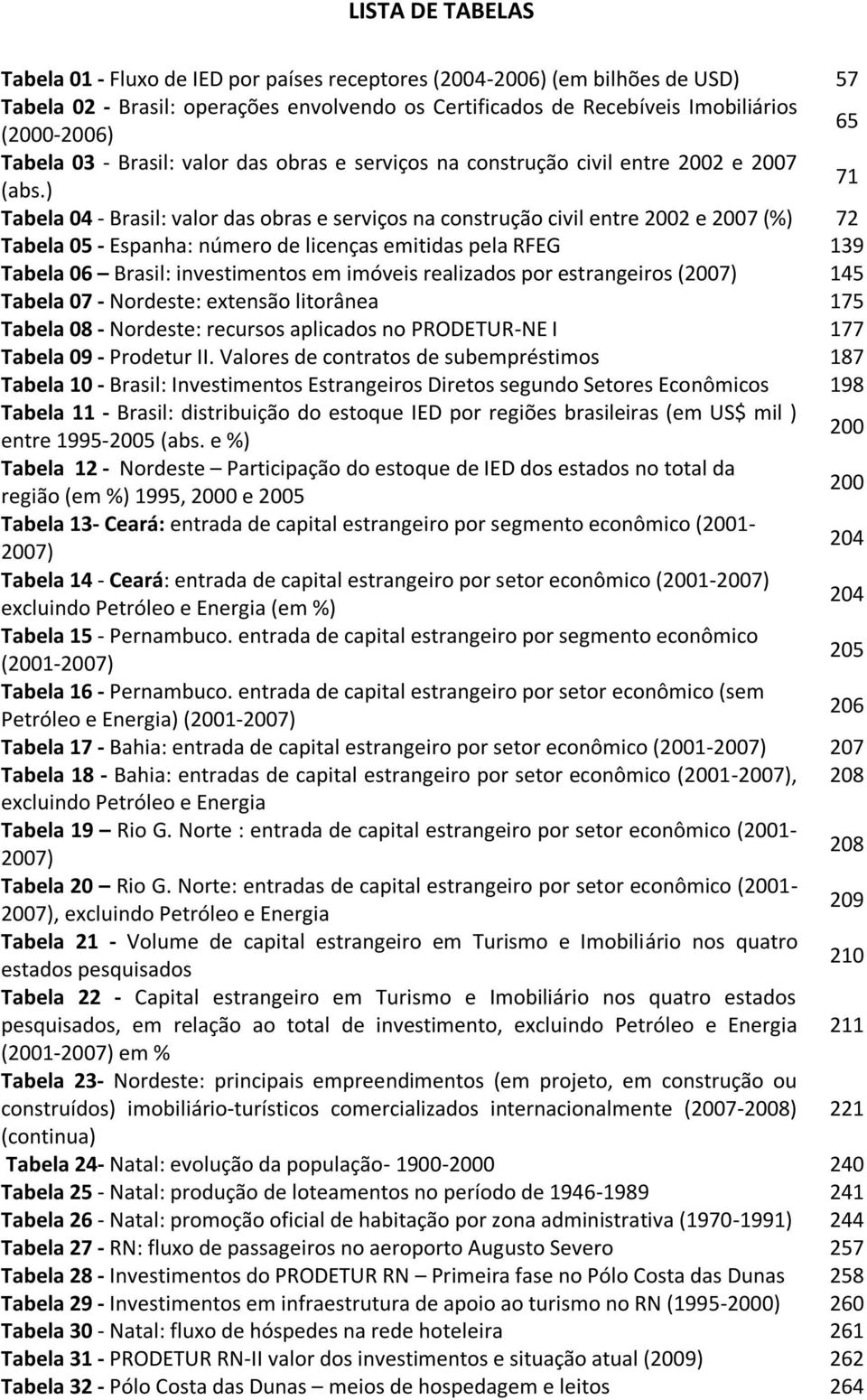 ) 71 Tabela 04 - Brasil: valor das obras e serviços na construção civil entre 2002 e 2007 (%) 72 Tabela 05 - Espanha: número de licenças emitidas pela RFEG 139 Tabela 06 Brasil: investimentos em