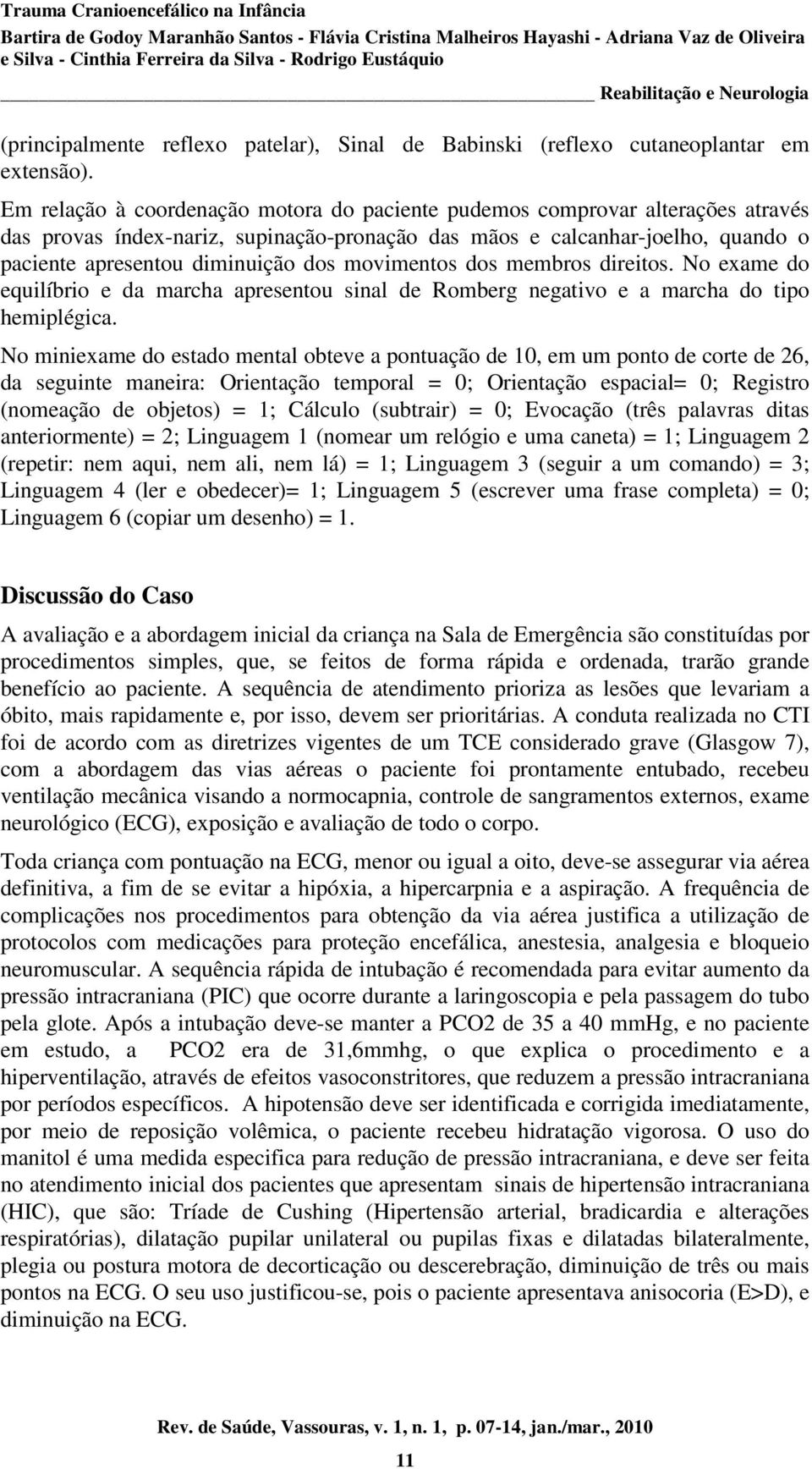 movimentos dos membros direitos. No exame do equilíbrio e da marcha apresentou sinal de Romberg negativo e a marcha do tipo hemiplégica.