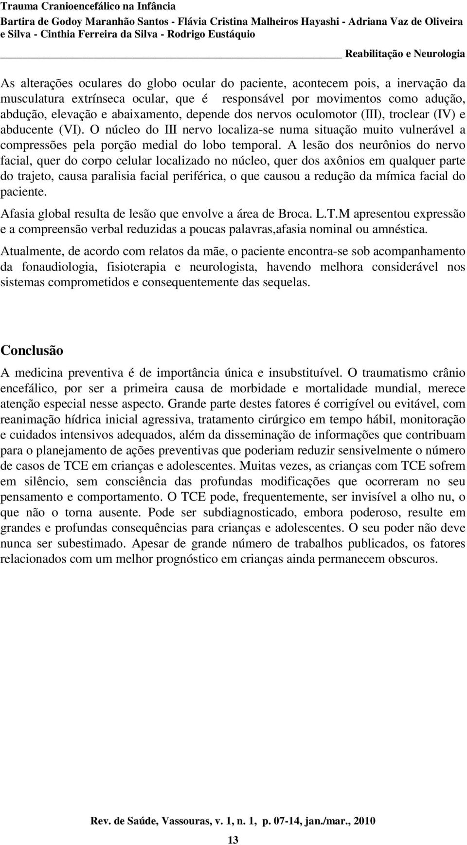 A lesão dos neurônios do nervo facial, quer do corpo celular localizado no núcleo, quer dos axônios em qualquer parte do trajeto, causa paralisia facial periférica, o que causou a redução da mímica