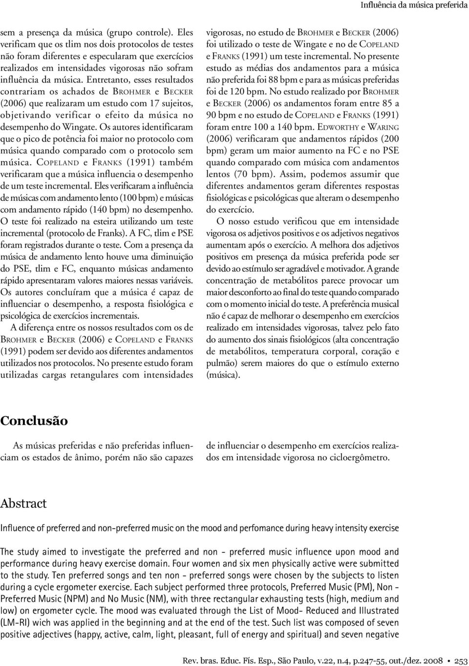 Entretanto, esses resultados contrariam os achados de BROHMER e BECKER (2006) que realizaram um estudo com 17 sujeitos, objetivando verificar o efeito da música no desempenho do Wingate.