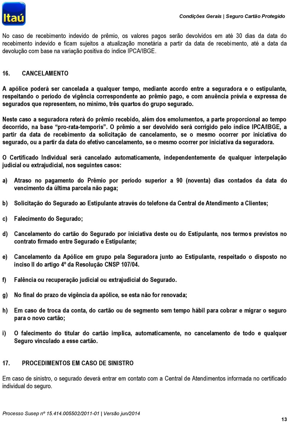 CANCELAMENTO A apólice poderá ser cancelada a qualquer tempo, mediante acordo entre a seguradora e o estipulante, respeitando o período de vigência correspondente ao prêmio pago, e com anuência