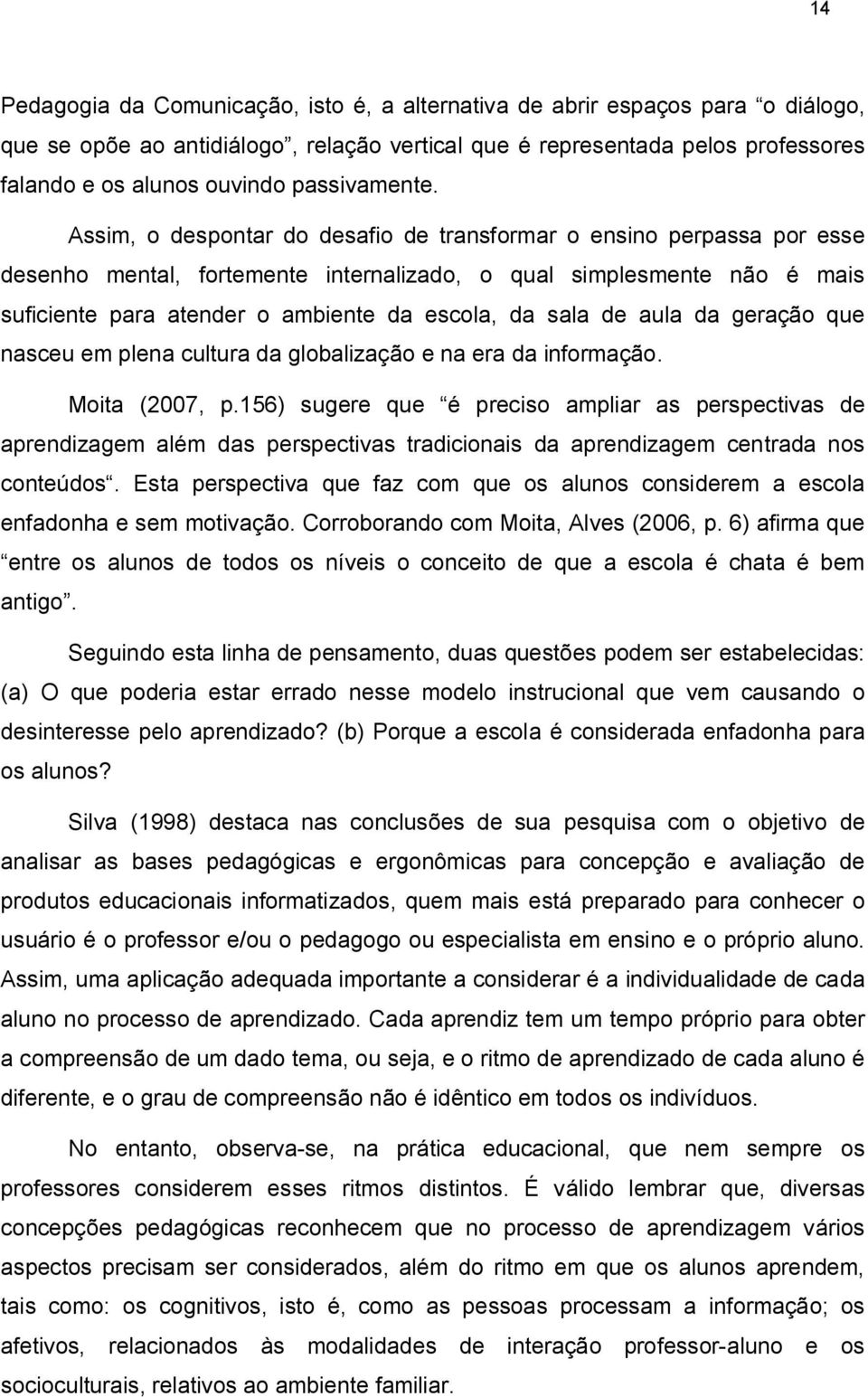 Assim, o despontar do desafio de transformar o ensino perpassa por esse desenho mental, fortemente internalizado, o qual simplesmente não é mais suficiente para atender o ambiente da escola, da sala