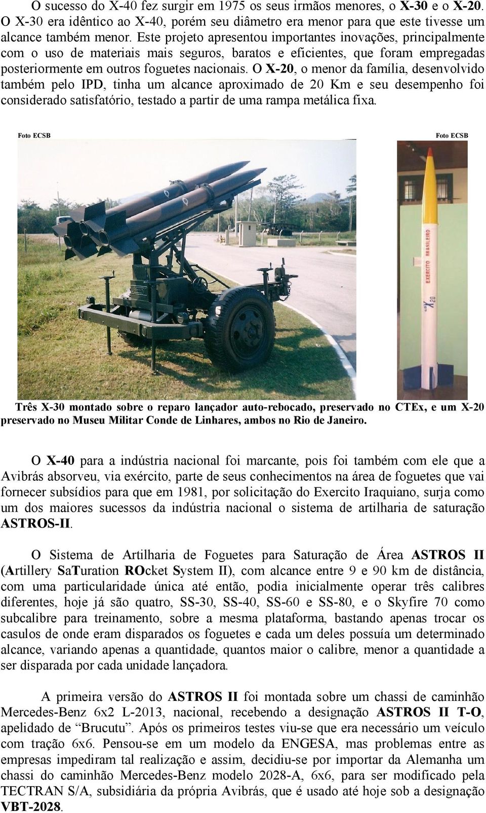 O X-20, o menor da família, desenvolvido também pelo IPD, tinha um alcance aproximado de 20 Km e seu desempenho foi considerado satisfatório, testado a partir de uma rampa metálica fixa.