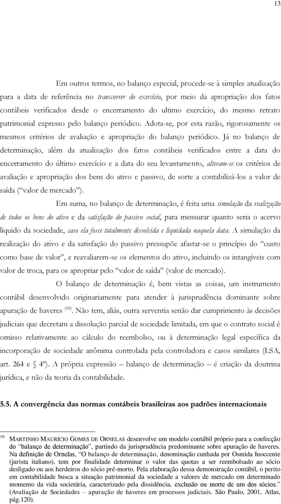 Adota-se, por esta razão, rigorosamente os mesmos critérios de avaliação e apropriação do balanço periódico.