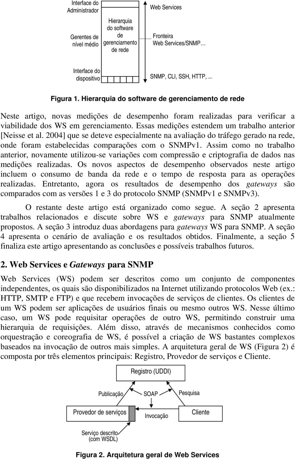 Essas medições estendem um trabalho anterior [Neisse et al. 2004] que se deteve especialmente na avaliação do tráfego gerado na rede, onde foram estabelecidas comparações com o SNMPv1.