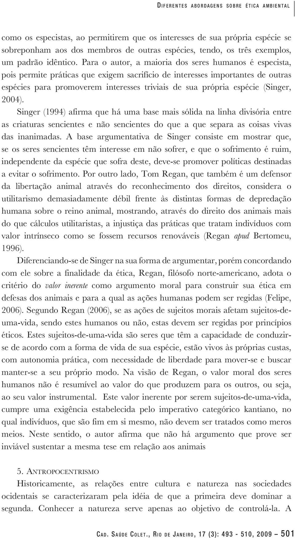 Para o autor, a maioria dos seres humanos é especista, pois permite práticas que exigem sacrifício de interesses importantes de outras espécies para promoverem interesses triviais de sua própria