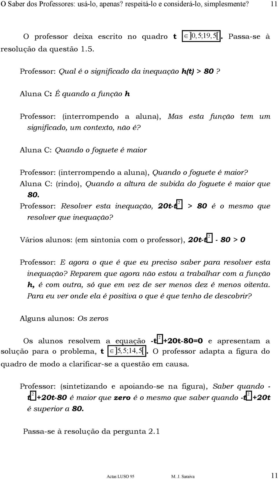 Aluna C: Quando o foguete é maior Professor: (interrompendo a aluna), Quando o foguete é maior? Aluna C: (rindo), Quando a altura de subida do foguete é maior que 80.