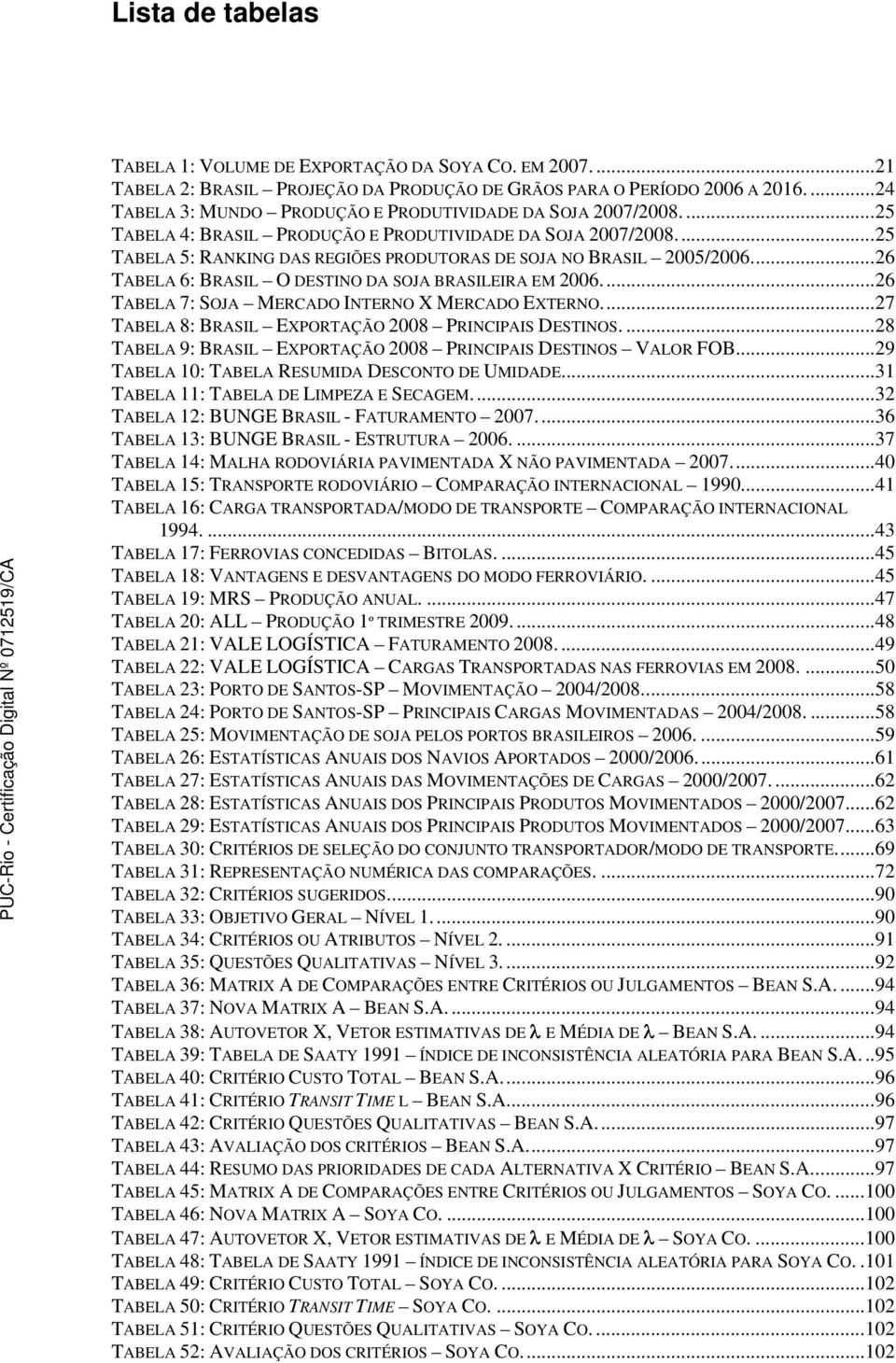 ..25 TABELA 5: RANKING DAS REGIÕES PRODUTORAS DE SOJA NO BRASIL 2005/2006...26 TABELA 6: BRASIL O DESTINO DA SOJA BRASILEIRA EM 2006...26 TABELA 7: SOJA MERCADO INTERNO X MERCADO EXTERNO.