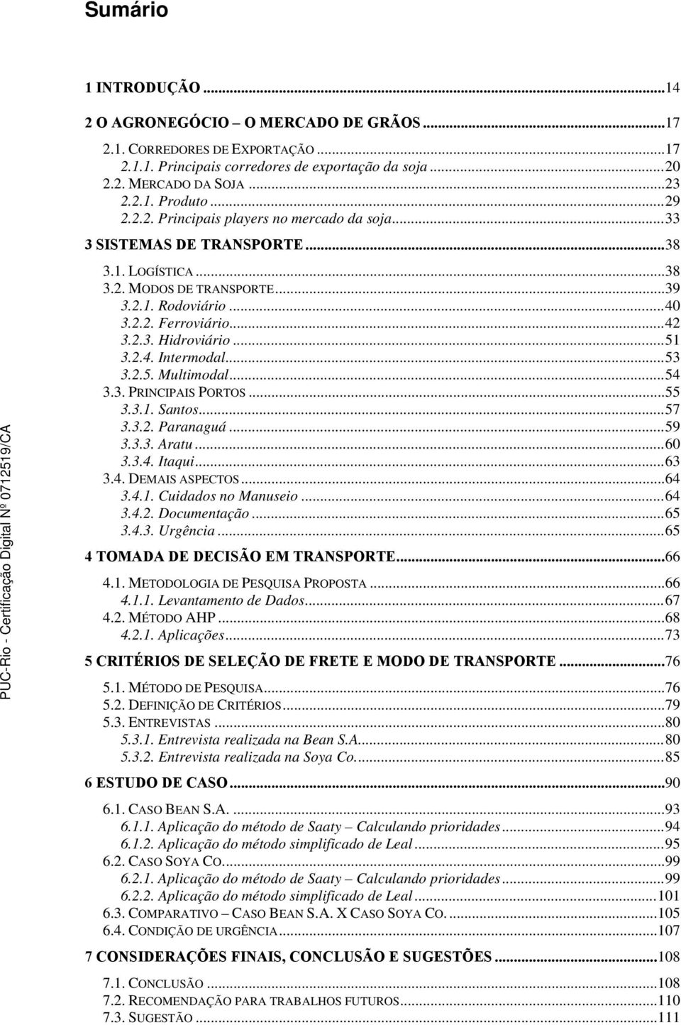 ..51 3.2.4. Intermodal...53 3.2.5. Multimodal...54 3.3. PRINCIPAIS PORTOS...55 3.3.1. Santos...57 3.3.2. Paranaguá...59 3.3.3. Aratu...60 3.3.4. Itaqui...63 3.4. DEMAIS ASPECTOS...64 3.4.1. Cuidados no Manuseio.