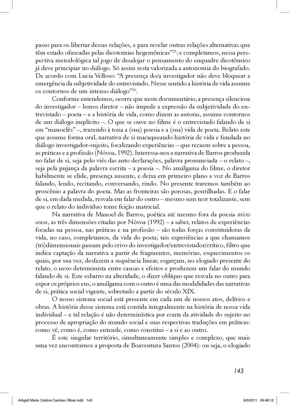 De acordo com Lucia Velloso: A presença do/a investigador não deve bloquear a emergência da subjetividade do entrevistado.