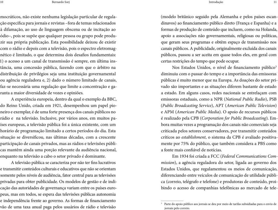 Esta possibilidade deixou de existir com o rádio e depois com a televisão, pois o espectro eletromagnético é limitado, o que determina dois desafios fundamentais: 1) o acesso a um canal de