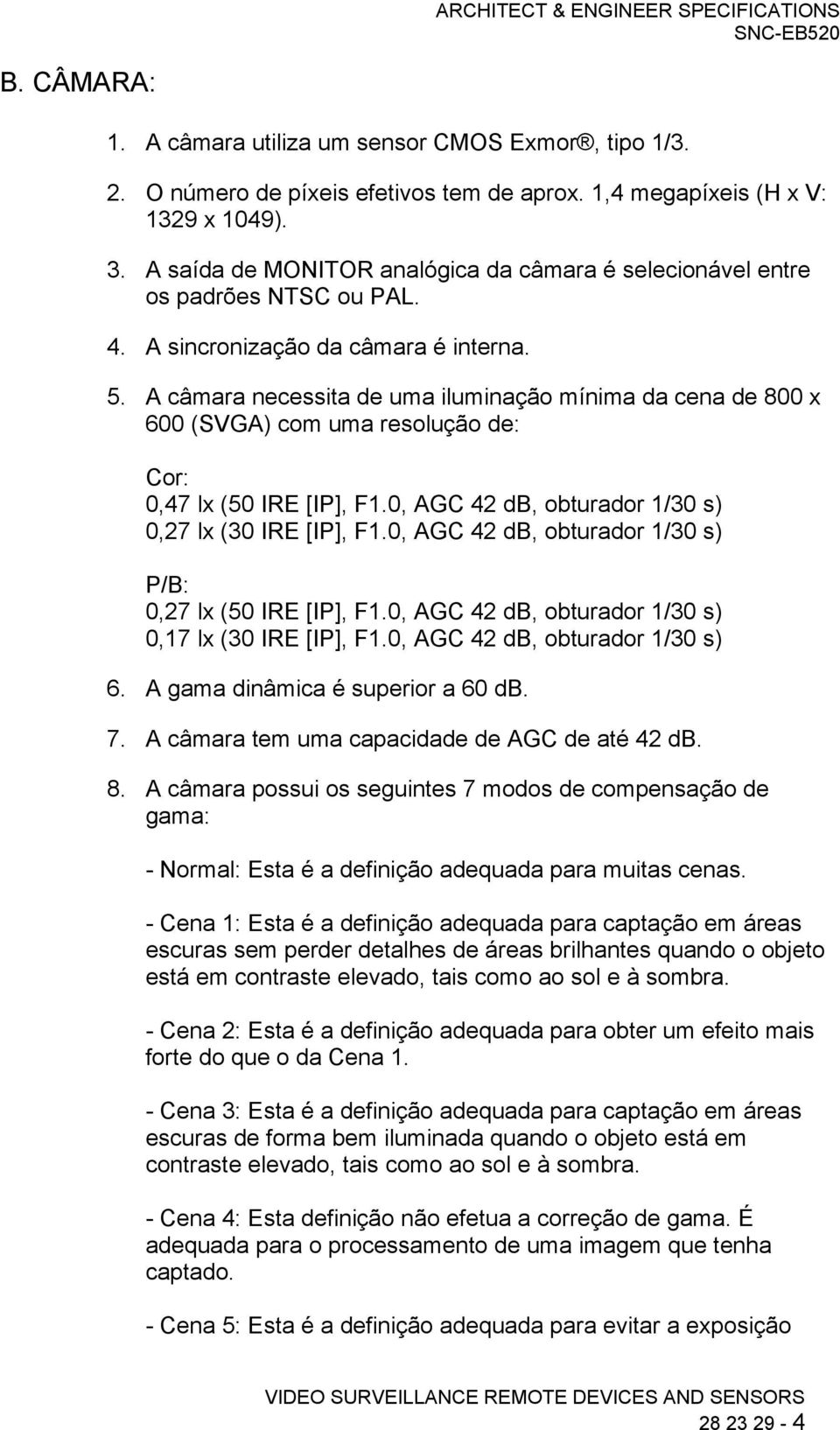 A câmara necessita de uma iluminação mínima da cena de 800 x 600 (SVGA) com uma resolução de: Cor: 0,47 lx (50 IRE [IP], F1.0, AGC 42 db, obturador 1/30 s) 0,27 lx (30 IRE [IP], F1.