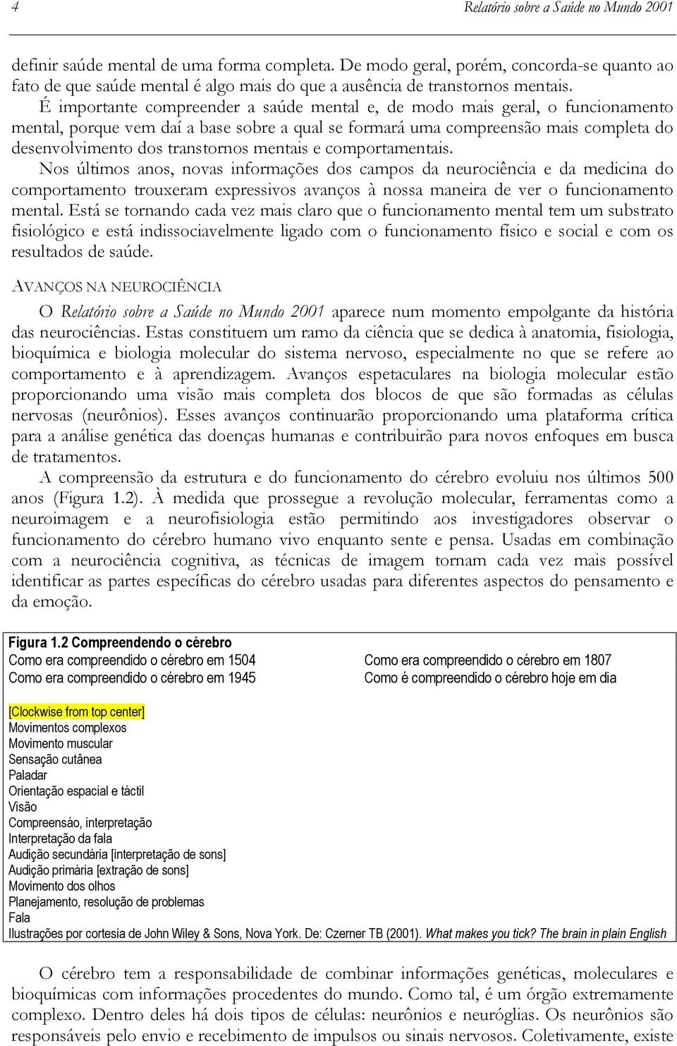 É importante compreender a saúde mental e, de modo mais geral, o funcionamento mental, porque vem daí a base sobre a qual se formará uma compreensão mais completa do desenvolvimento dos transtornos