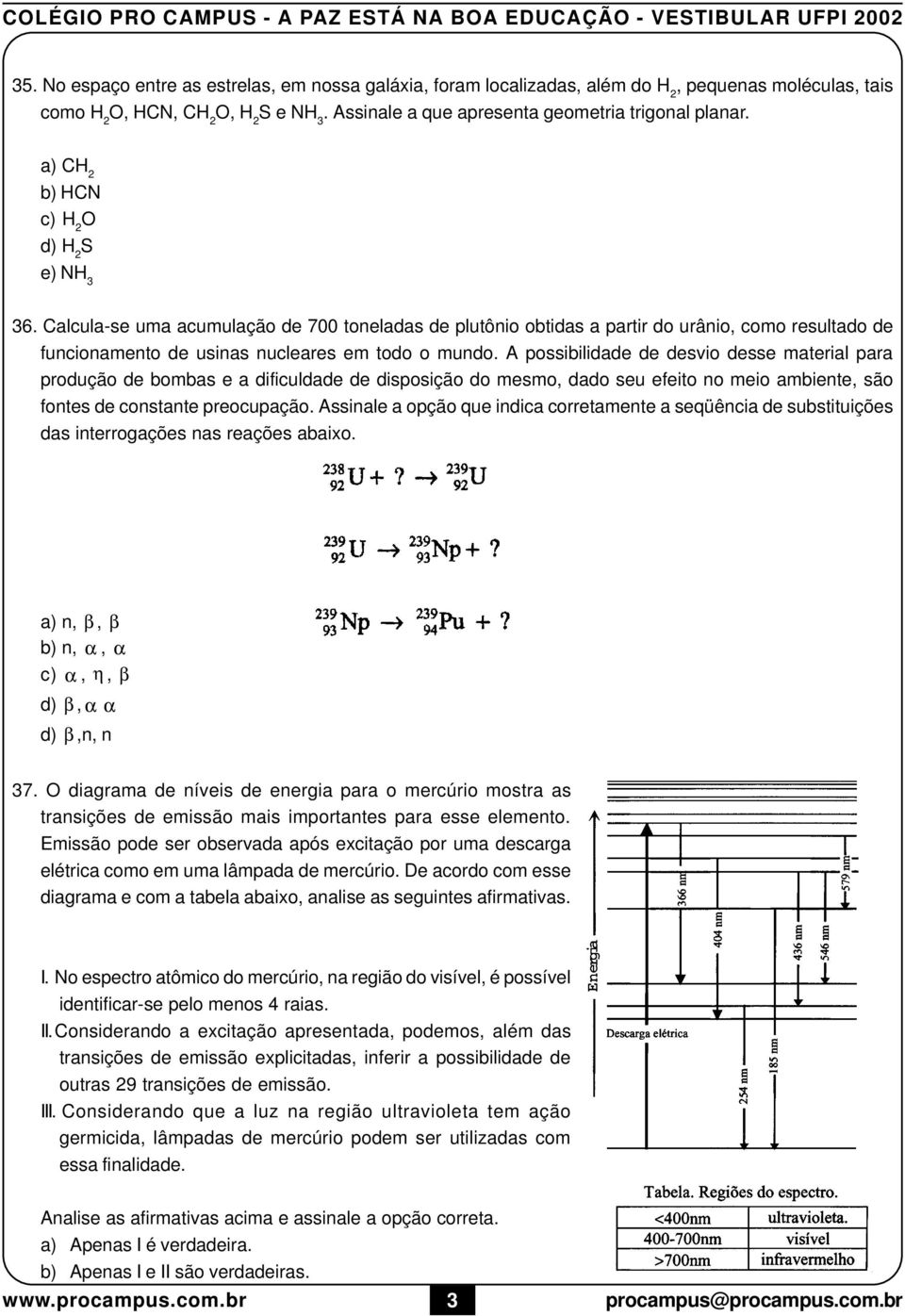 possibilidade de desvio desse material para produção de bombas e a dificuldade de disposição do mesmo, dado seu efeito no meio ambiente, são fontes de constante preocupação Assinale a opção que