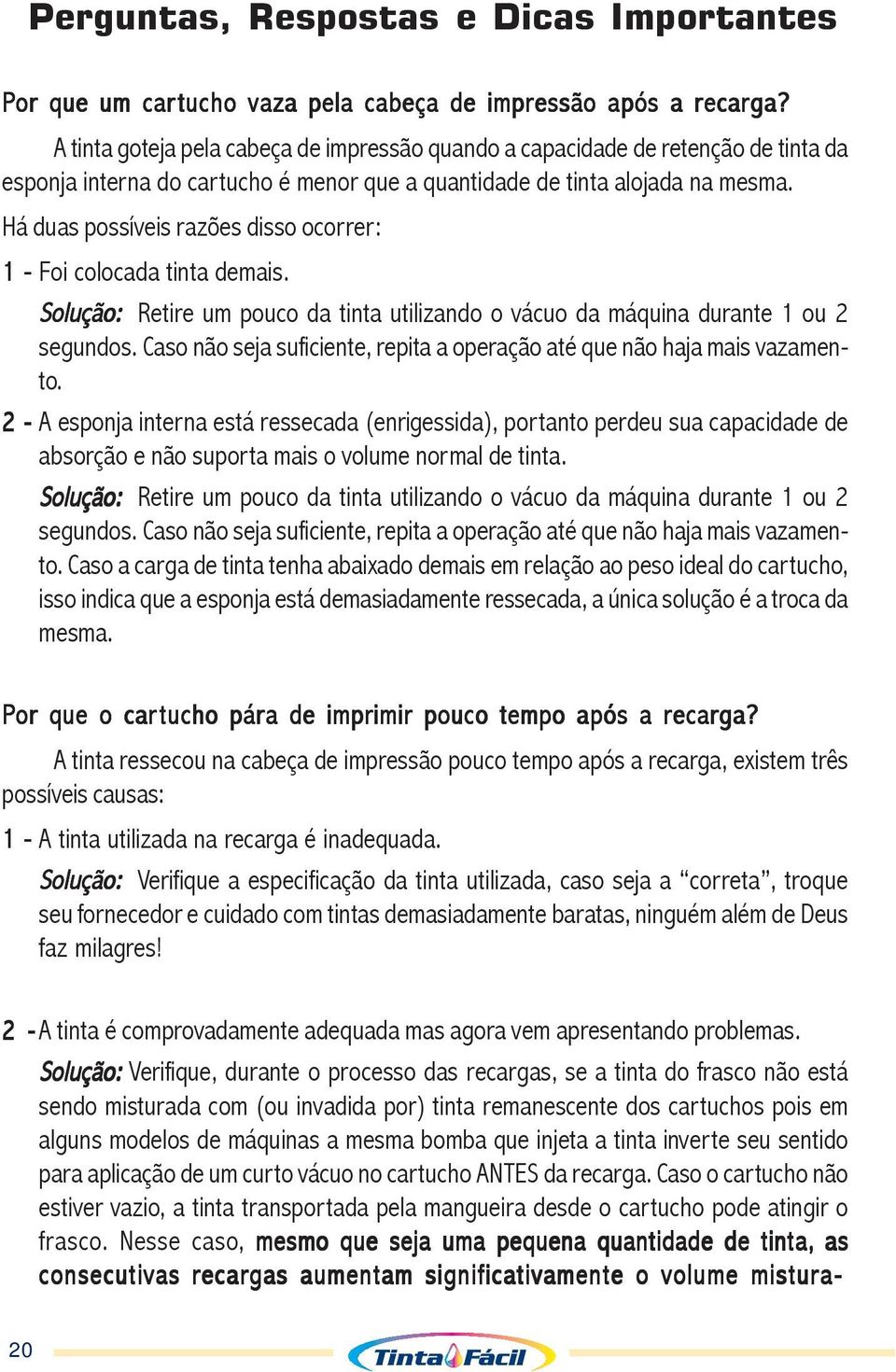 Há duas possíveis razões disso ocorrer: 1 - Foi colocada tinta demais. Solução: Retire um pouco da tinta utilizando o vácuo da máquina durante 1 ou 2 segundos.