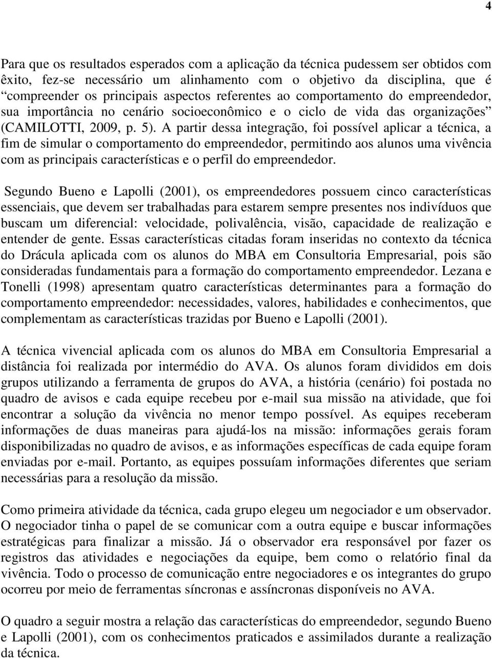 A partir dessa integração, foi possível aplicar a técnica, a fim de simular o comportamento do empreendedor, permitindo aos alunos uma vivência com as principais características e o perfil do