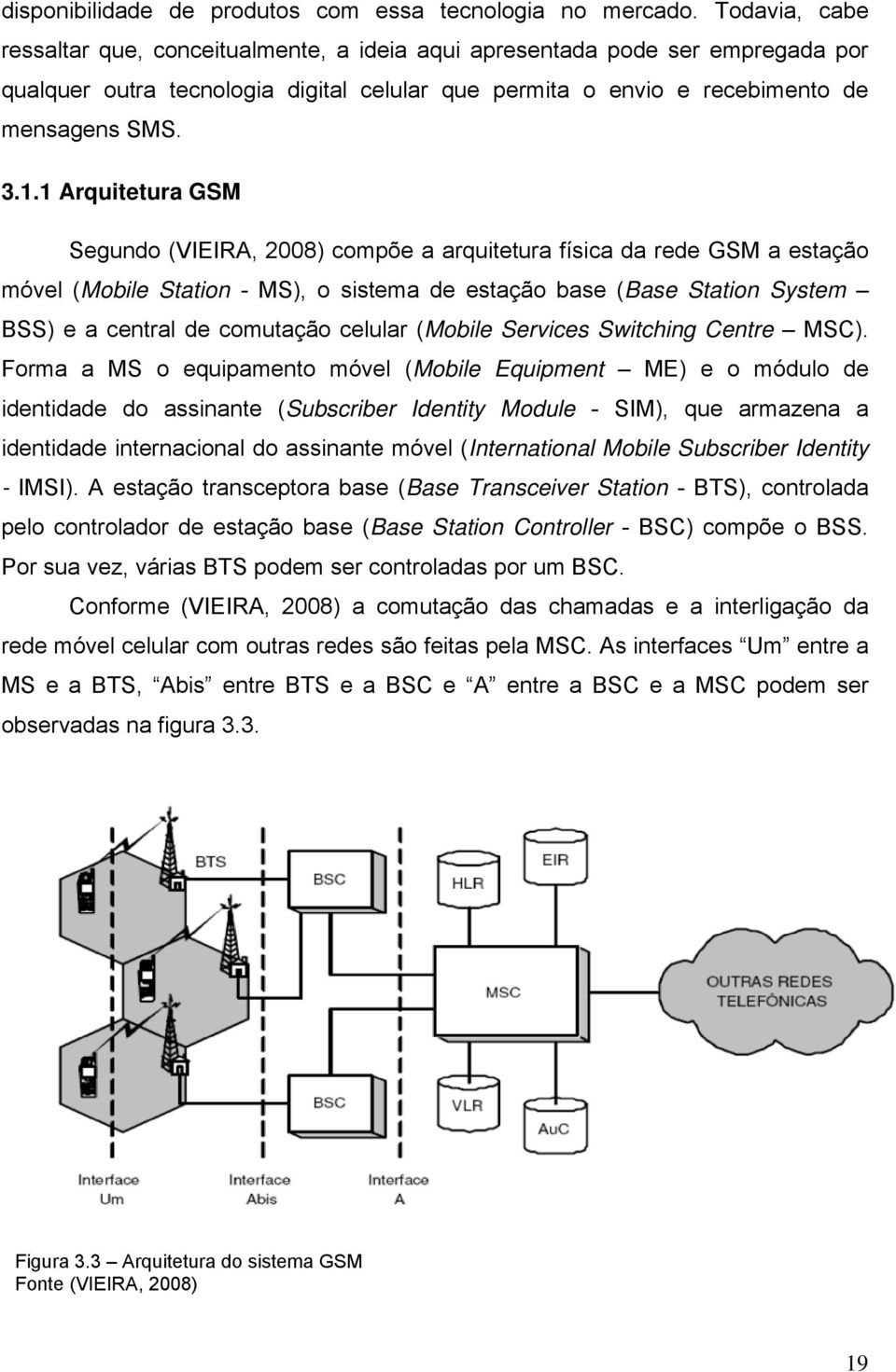 1 Arquitetura GSM Segundo (VIEIRA, 2008) compõe a arquitetura física da rede GSM a estação móvel (Mobile Station - MS), o sistema de estação base (Base Station System BSS) e a central de comutação