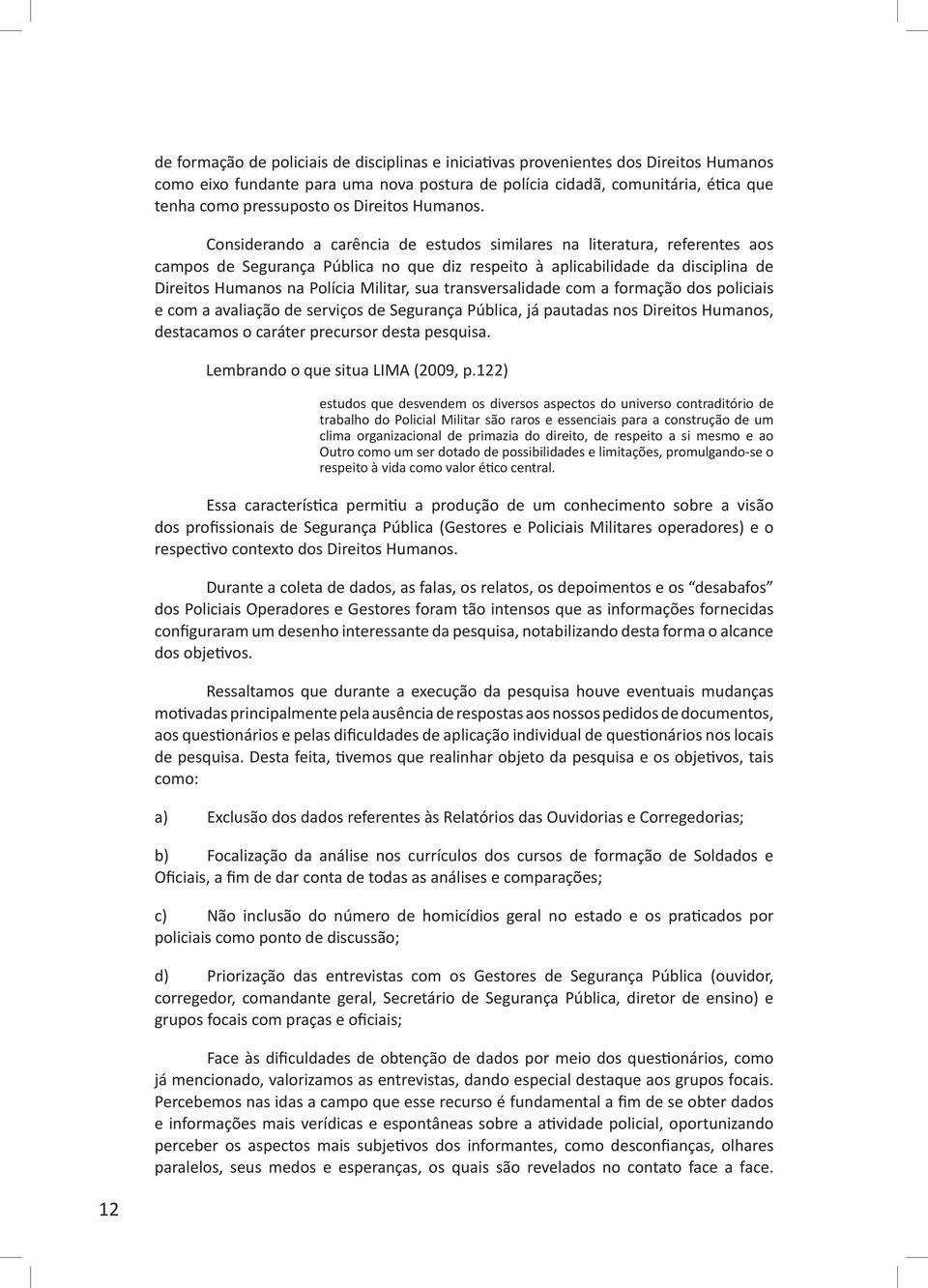 Considerando a carência de estudos similares na literatura, referentes aos campos de Segurança Pública no que diz respeito à aplicabilidade da disciplina de Direitos Humanos na Polícia Militar, sua