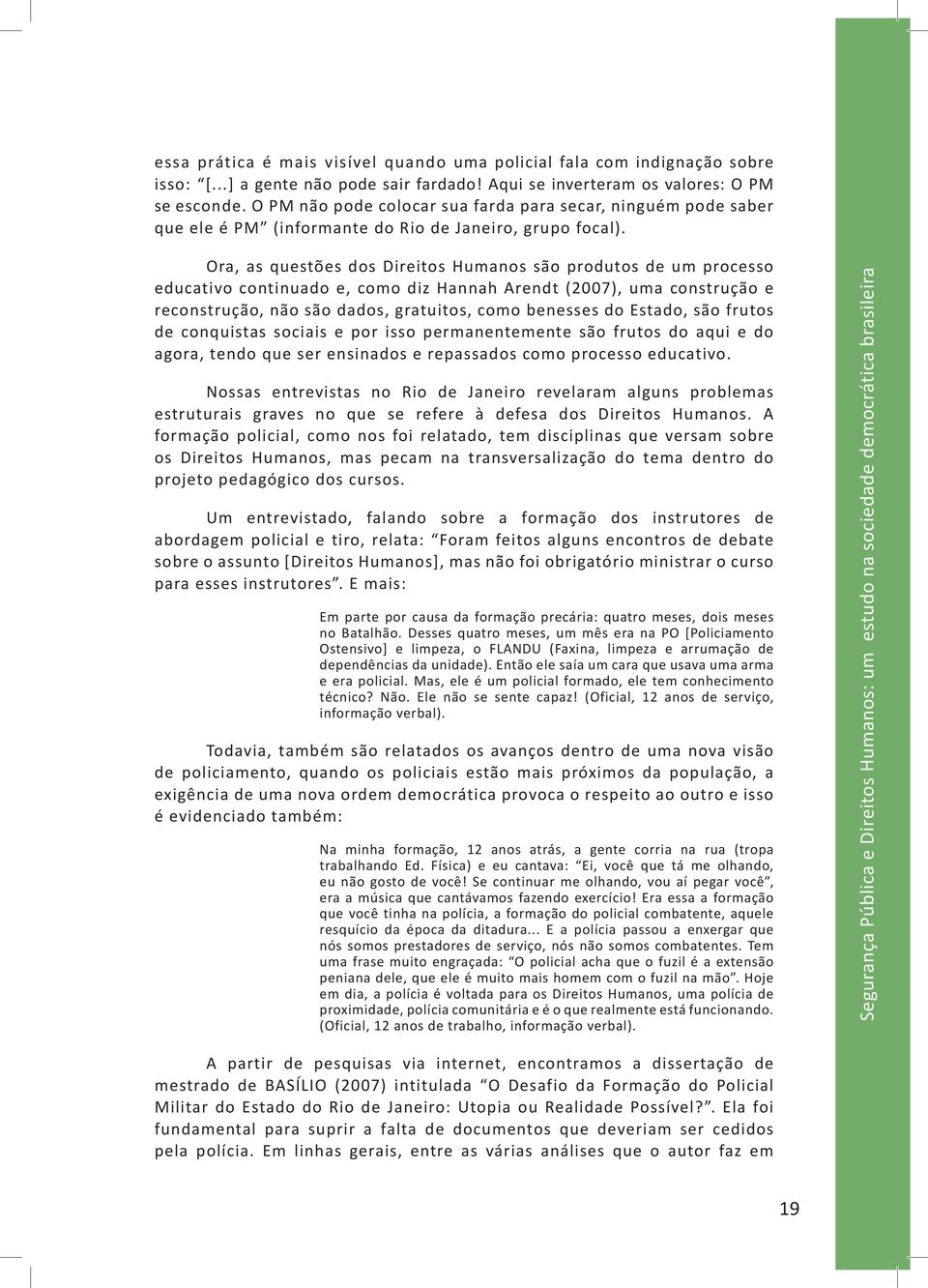 Ora, as questões dos Direitos Humanos são produtos de um processo educativo continuado e, como diz Hannah Arendt (2007), uma construção e reconstrução, não são dados, gratuitos, como benesses do