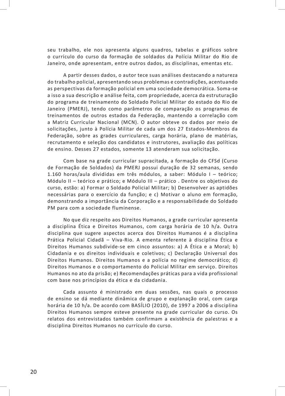 A partir desses dados, o autor tece suas análises destacando a natureza do trabalho policial, apresentando seus problemas e contradições, acentuando as perspectivas da formação policial em uma