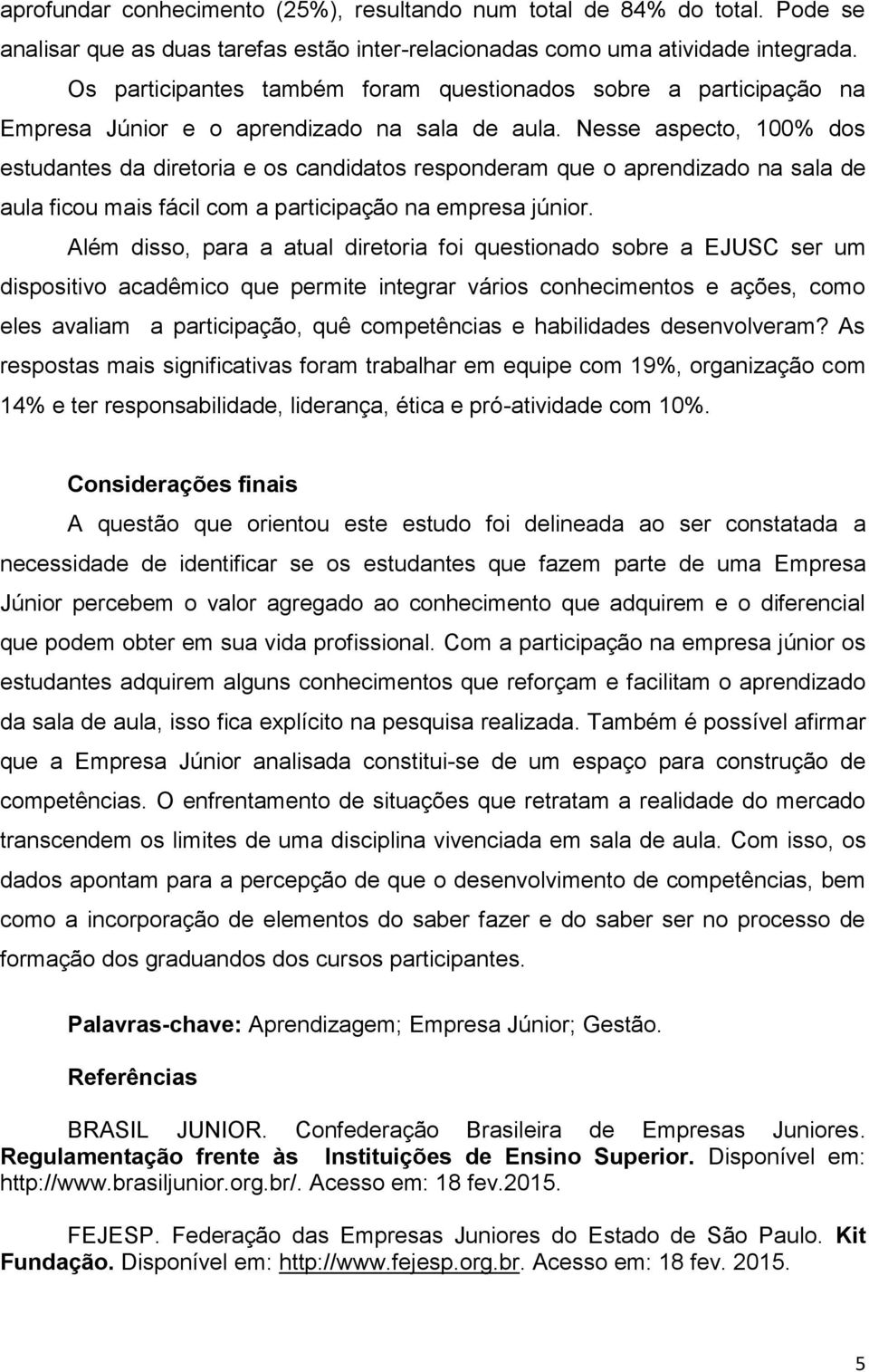 Nesse aspecto, 100% dos estudantes da diretoria e os candidatos responderam que o aprendizado na sala de aula ficou mais fácil com a participação na empresa júnior.