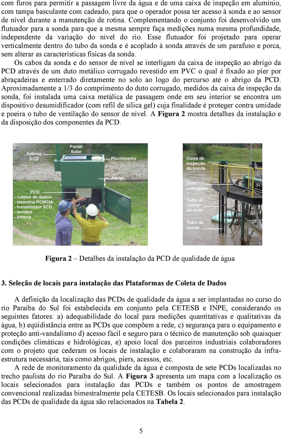 Esse flutuador foi projetado para operar verticalmente dentro do tubo da sonda e é acoplado à sonda através de um parafuso e porca, sem alterar as características físicas da sonda.