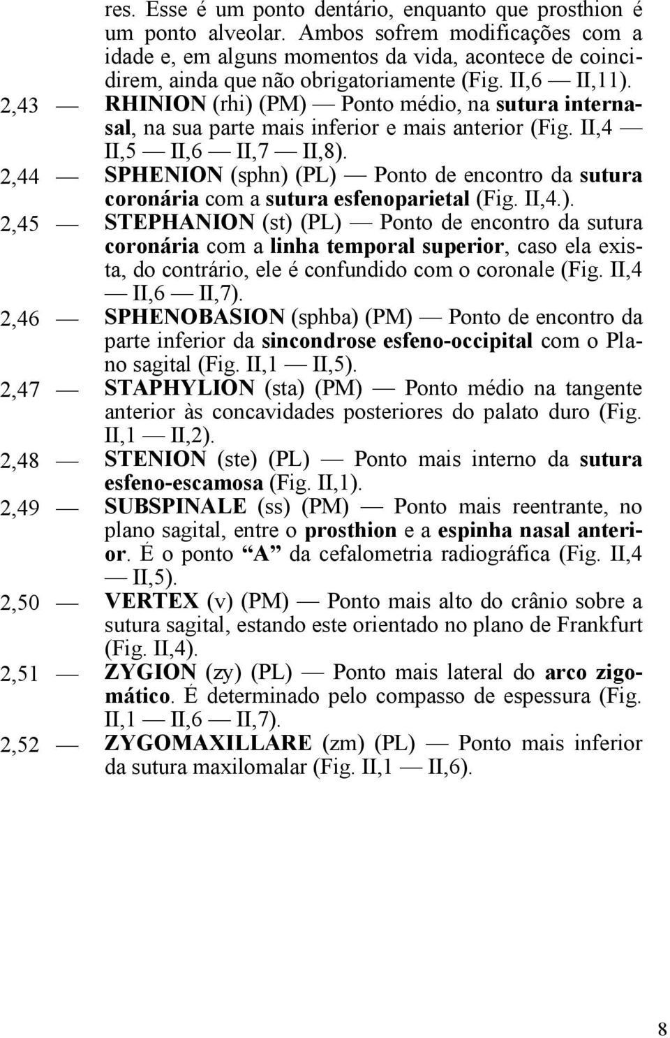 2,43 RHINION (rhi) (PM) Ponto médio, na sutura internasal, na sua parte mais inferior e mais anterior (Fig. II,4 II,5 II,6 II,7 II,8).