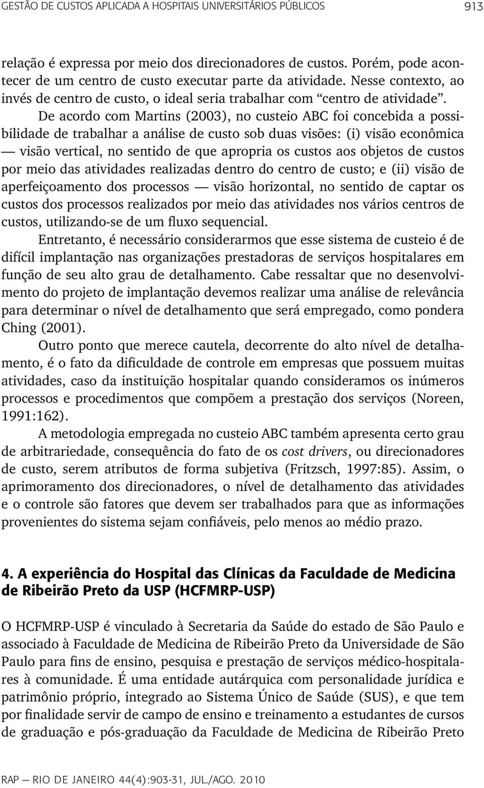 De acordo com Martins (2003), no custeio ABC foi concebida a possibilidade de trabalhar a análise de custo sob duas visões: (i) visão econômica visão vertical, no sentido de que apropria os custos