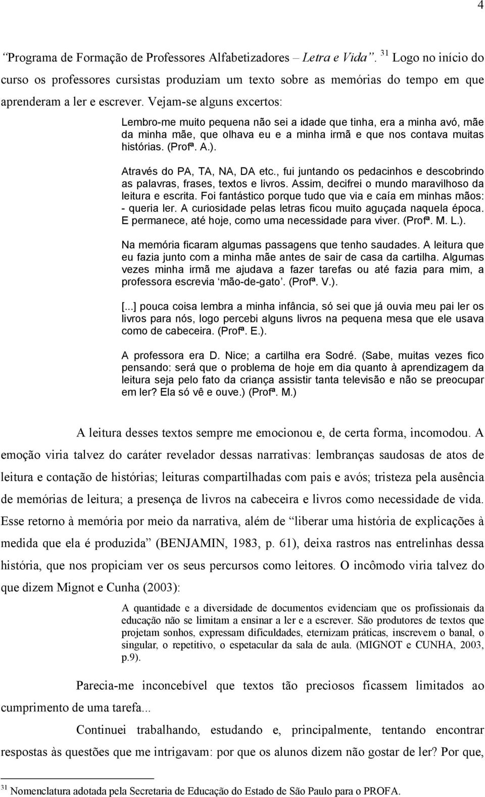 Vejam-se alguns excertos: Lembro-me muito pequena não sei a idade que tinha, era a minha avó, mãe da minha mãe, que olhava eu e a minha irmã e que nos contava muitas histórias. (Profª. A.).