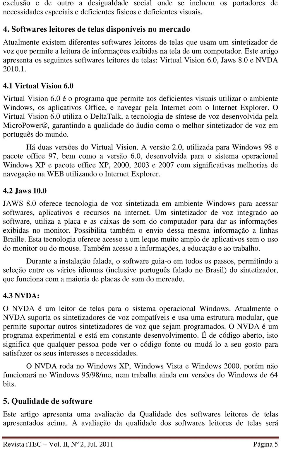 um computador. Este artigo apresenta os seguintes softwares leitores de telas: Virtual Vision 6.0, Jaws 8.0 e NVDA 2010.1. 4.1 Virtual Vision 6.0 Virtual Vision 6.