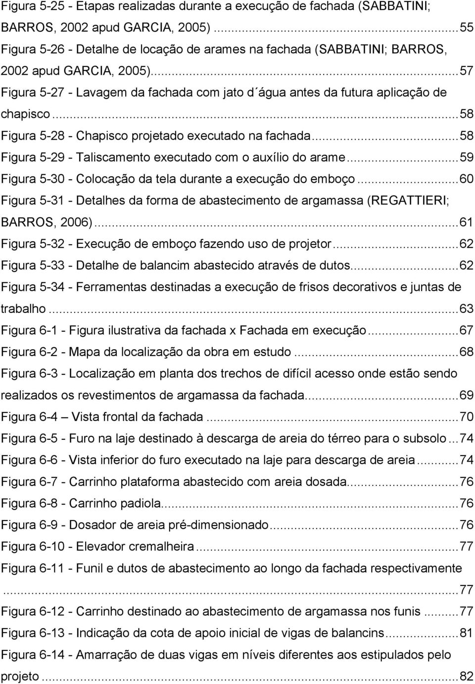 ..58 Figura 5-28 - Chapisco projetado executado na fachada...58 Figura 5-29 - Taliscamento executado com o auxílio do arame...59 Figura 5-30 - Colocação da tela durante a execução do emboço.