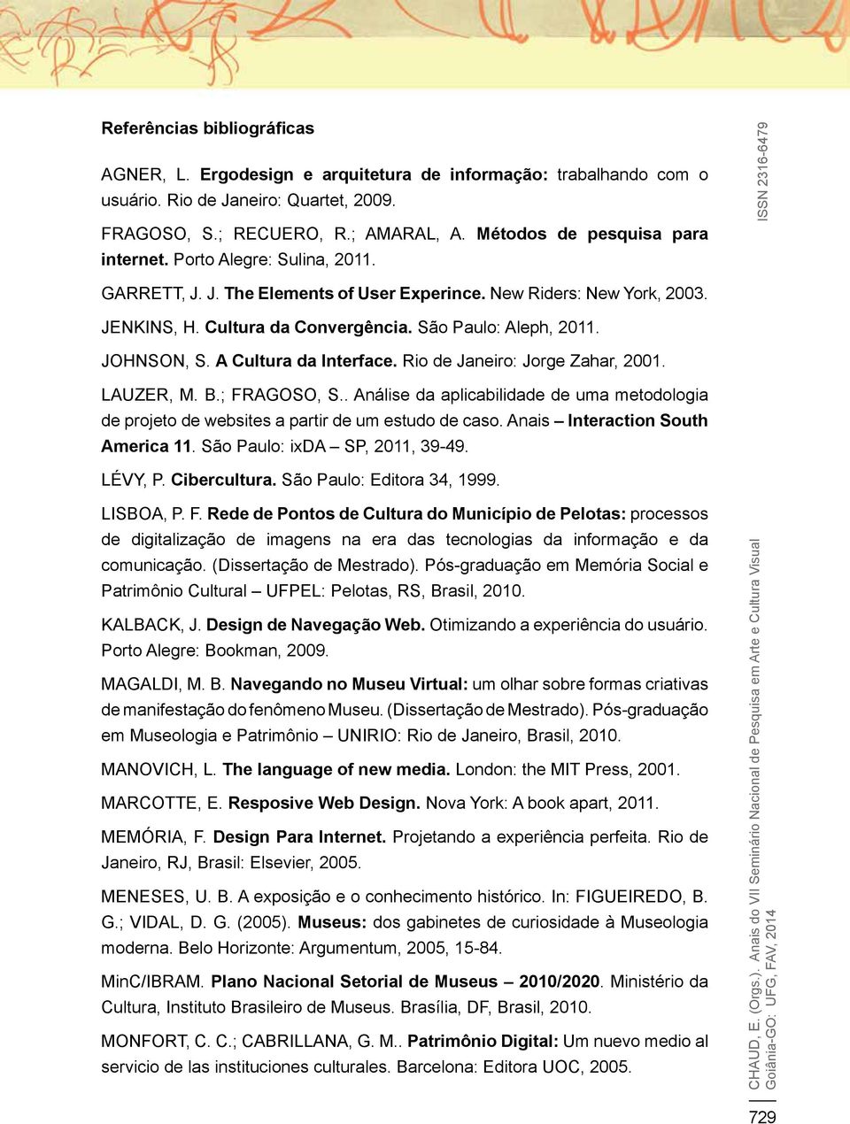 JOHNSON, S. A Cultura da Interface. Rio de Janeiro: Jorge Zahar, 2001. LAUZER, M. B.; FRAGOSO, S.. Análise da aplicabilidade de uma metodologia de projeto de websites a partir de um estudo de caso.