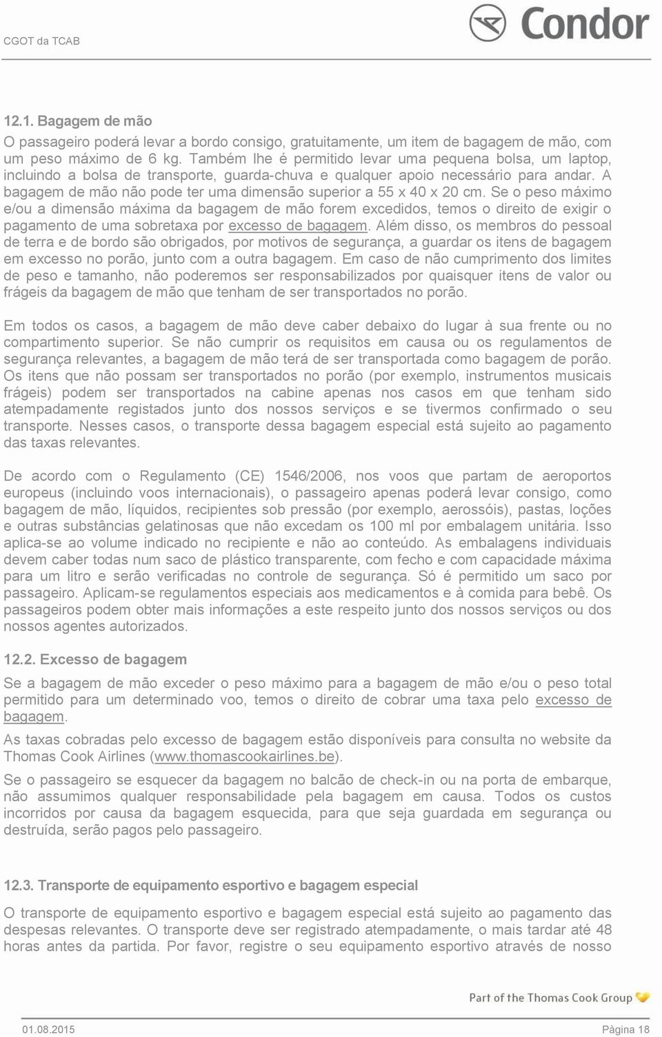 A bagagem de mão não pode ter uma dimensão superior a 55 x 40 x 20 cm.