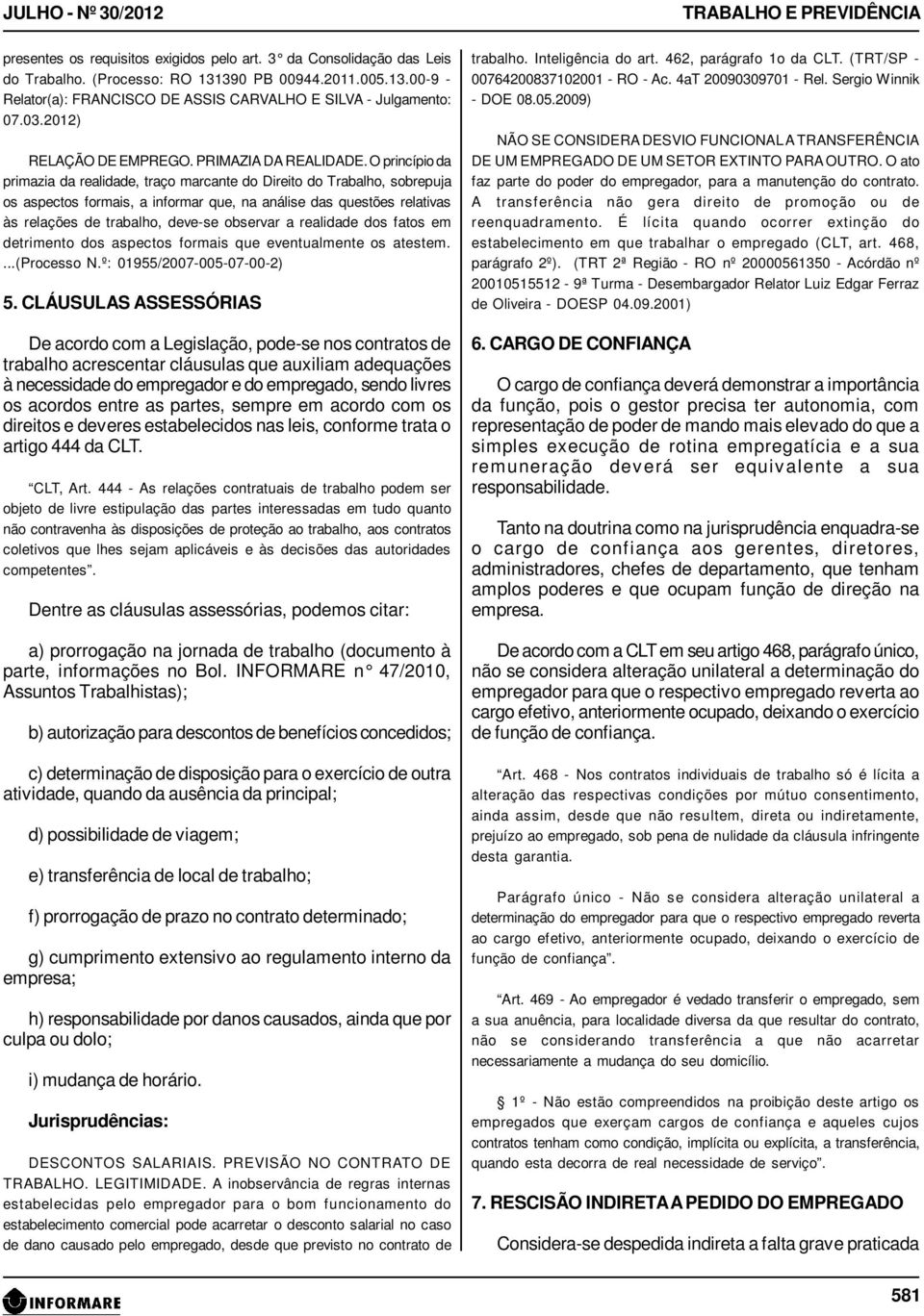 O princípio da primazia da realidade, traço marcante do Direito do Trabalho, sobrepuja os aspectos formais, a informar que, na análise das questões relativas às relações de trabalho, deve-se observar