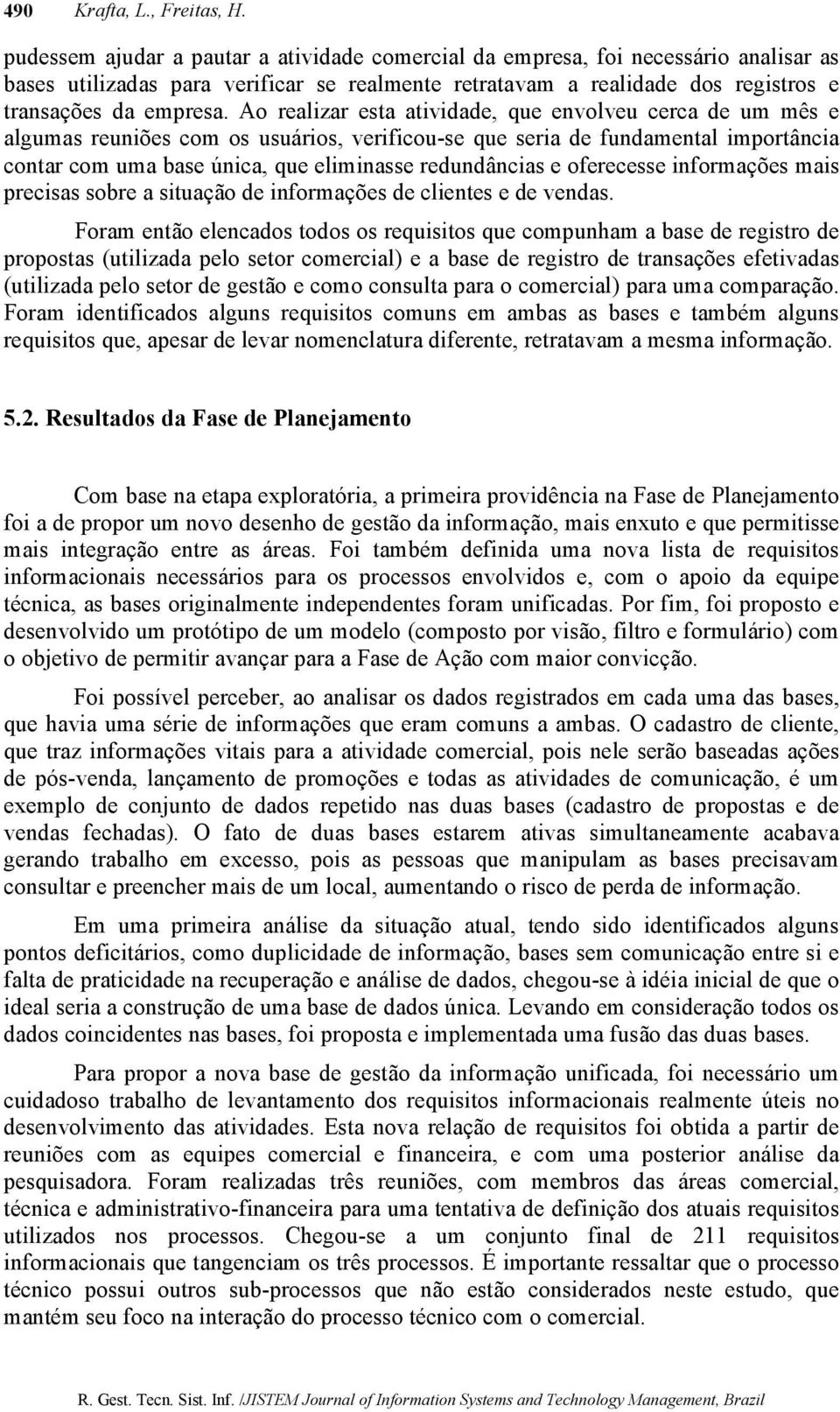 Ao realizar esta atividade, que envolveu cerca de um mês e algumas reuniões com os usuários, verificou-se que seria de fundamental importância contar com uma base única, que eliminasse redundâncias e